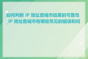 如何判断 IP 地址查城市结果的可靠性_IP 地址查城市有哪些常见的错误和问题