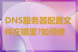 DNS服务器配置文件在哪里?如何修改
