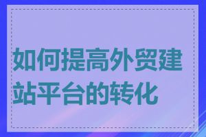 如何提高外贸建站平台的转化率