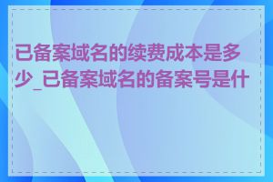 已备案域名的续费成本是多少_已备案域名的备案号是什么
