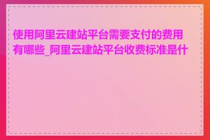 使用阿里云建站平台需要支付的费用有哪些_阿里云建站平台收费标准是什么