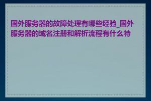 国外服务器的故障处理有哪些经验_国外服务器的域名注册和解析流程有什么特点