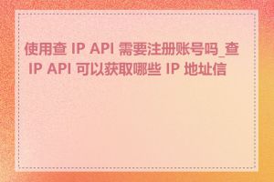 使用查 IP API 需要注册账号吗_查 IP API 可以获取哪些 IP 地址信息