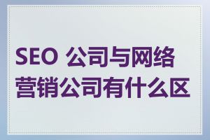 SEO 公司与网络营销公司有什么区别
