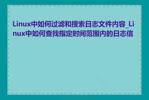 Linux中如何过滤和搜索日志文件内容_Linux中如何查找指定时间范围内的日志信息
