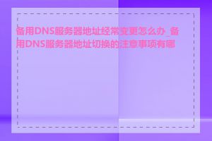 备用DNS服务器地址经常变更怎么办_备用DNS服务器地址切换的注意事项有哪些