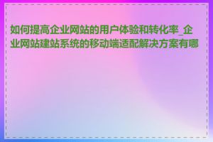 如何提高企业网站的用户体验和转化率_企业网站建站系统的移动端适配解决方案有哪些