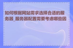 如何根据网站需求选择合适的服务器_服务器配置需要考虑哪些因素