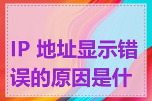 IP 地址显示错误的原因是什么