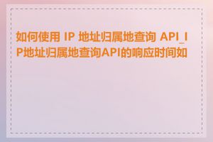如何使用 IP 地址归属地查询 API_IP地址归属地查询API的响应时间如何