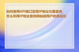 如何使用API接口实现IP地址位置查询_怎么利用IP地址查找网站或用户的真实位置