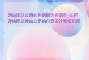 网站建站公司的售后服务有哪些_如何评估网站建站公司的创意设计和视觉风格