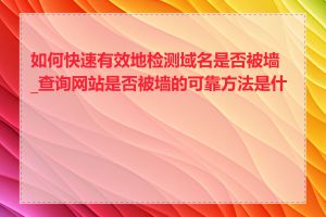 如何快速有效地检测域名是否被墙_查询网站是否被墙的可靠方法是什么