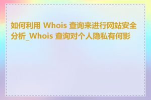 如何利用 Whois 查询来进行网站安全分析_Whois 查询对个人隐私有何影响