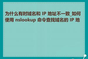 为什么有时域名和 IP 地址不一致_如何使用 nslookup 命令查找域名的 IP 地址