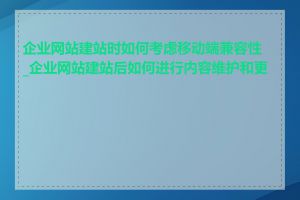 企业网站建站时如何考虑移动端兼容性_企业网站建站后如何进行内容维护和更新
