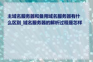 主域名服务器和备用域名服务器有什么区别_域名服务器的解析过程是怎样的