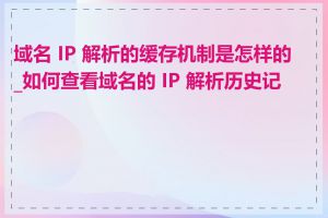 域名 IP 解析的缓存机制是怎样的_如何查看域名的 IP 解析历史记录