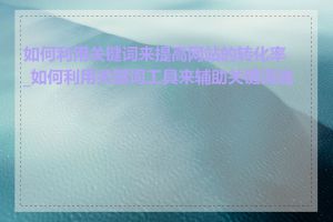如何利用关键词来提高网站的转化率_如何利用关键词工具来辅助关键词选择