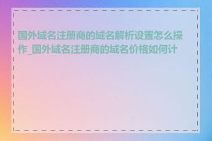 国外域名注册商的域名解析设置怎么操作_国外域名注册商的域名价格如何计算