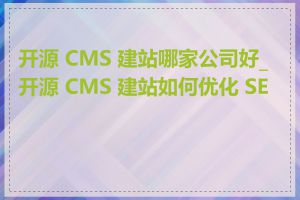 开源 CMS 建站哪家公司好_开源 CMS 建站如何优化 SEO