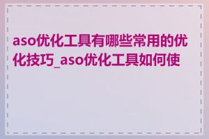 aso优化工具有哪些常用的优化技巧_aso优化工具如何使用