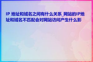 IP 地址和域名之间有什么关系_网站的IP地址和域名不匹配会对网站访问产生什么影响