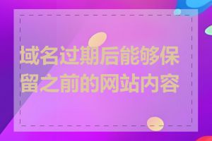 域名过期后能够保留之前的网站内容吗