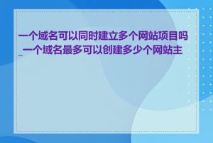 一个域名可以同时建立多个网站项目吗_一个域名最多可以创建多少个网站主页