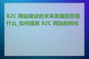 B2C 网站建设的未来发展趋势是什么_如何提高 B2C 网站的转化率