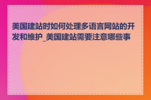 美国建站时如何处理多语言网站的开发和维护_美国建站需要注意哪些事项