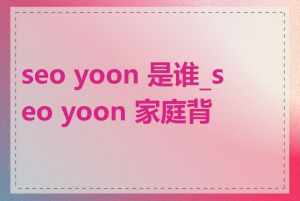 seo yoon 是谁_seo yoon 家庭背景