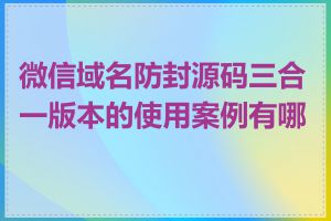 微信域名防封源码三合一版本的使用案例有哪些