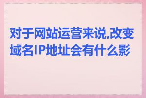 对于网站运营来说,改变域名IP地址会有什么影响