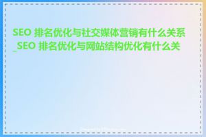 SEO 排名优化与社交媒体营销有什么关系_SEO 排名优化与网站结构优化有什么关系