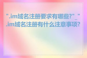 ".im域名注册要求有哪些?"_".im域名注册有什么注意事项?"