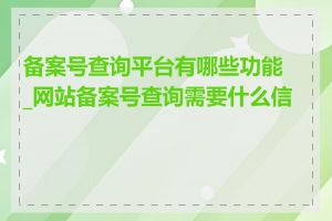 备案号查询平台有哪些功能_网站备案号查询需要什么信息