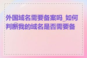 外国域名需要备案吗_如何判断我的域名是否需要备案