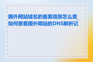 国外网站域名的备案信息怎么查_如何查看国外网站的DNS解析记录
