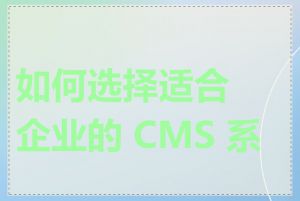 如何选择适合企业的 CMS 系统