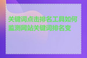 关键词点击排名工具如何监测网站关键词排名变化