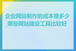 企业网站制作的成本是多少_哪些网站建设工具比较好用