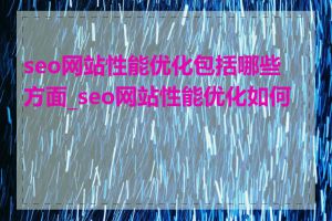 seo网站性能优化包括哪些方面_seo网站性能优化如何做