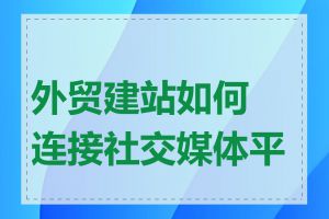 外贸建站如何连接社交媒体平台