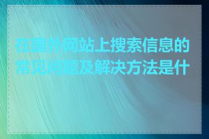 在国外网站上搜索信息的常见问题及解决方法是什么