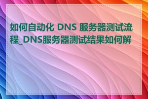 如何自动化 DNS 服务器测试流程_DNS服务器测试结果如何解读