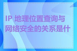 IP 地理位置查询与网络安全的关系是什么