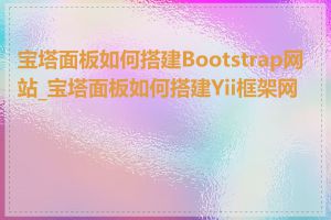 宝塔面板如何搭建Bootstrap网站_宝塔面板如何搭建Yii框架网站