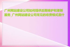 广州网站建设公司如何提供后期维护和更新服务_广州网站建设公司常见的收费模式是什么