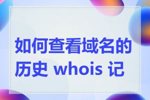 如何查看域名的历史 whois 记录